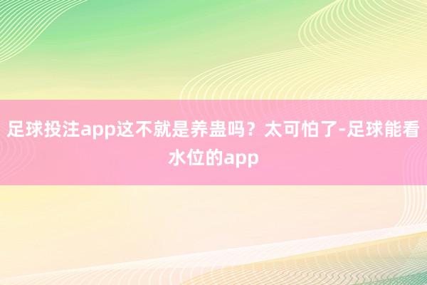 足球投注app这不就是养蛊吗？太可怕了-足球能看水位的app