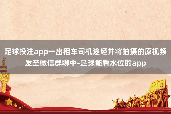 足球投注app一出租车司机途经并将拍摄的原视频发至微信群聊中-足球能看水位的app