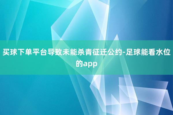 买球下单平台导致未能杀青征迁公约-足球能看水位的app