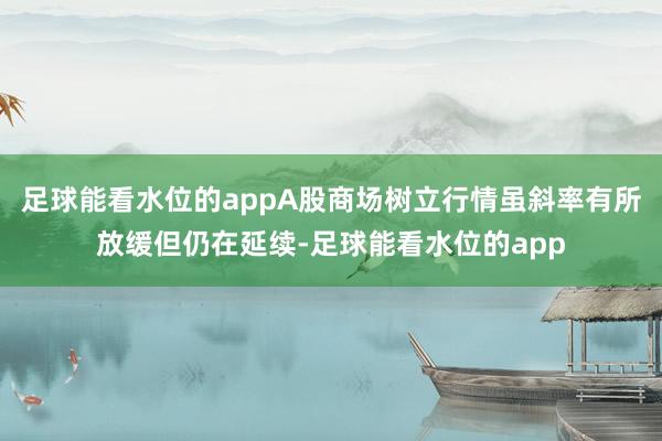 足球能看水位的appA股商场树立行情虽斜率有所放缓但仍在延续-足球能看水位的app