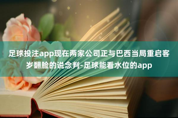 足球投注app　　现在两家公司正与巴西当局重启客岁翻脸的说念判-足球能看水位的app