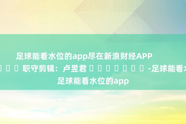 足球能看水位的app尽在新浪财经APP            						职守剪辑：卢昱君 							-足球能看水位的app