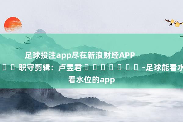 足球投注app尽在新浪财经APP            						职守剪辑：卢昱君 							-足球能看水位的app