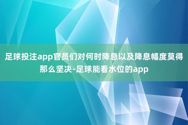 足球投注app官员们对何时降息以及降息幅度莫得那么坚决-足球能看水位的app