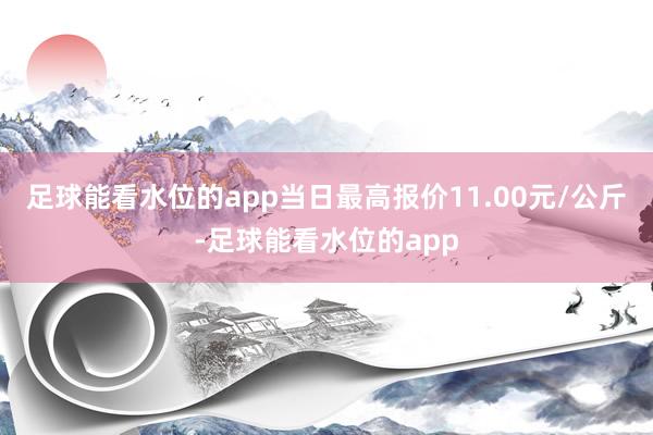 足球能看水位的app当日最高报价11.00元/公斤-足球能看水位的app