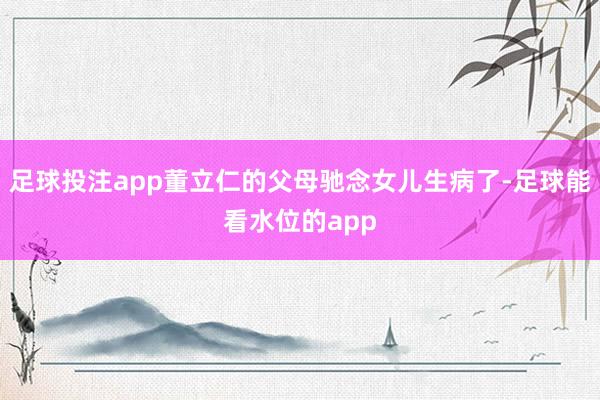 足球投注app董立仁的父母驰念女儿生病了-足球能看水位的app