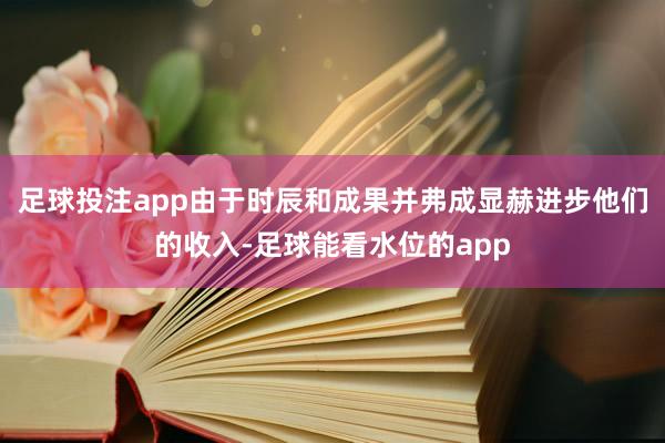 足球投注app由于时辰和成果并弗成显赫进步他们的收入-足球能看水位的app