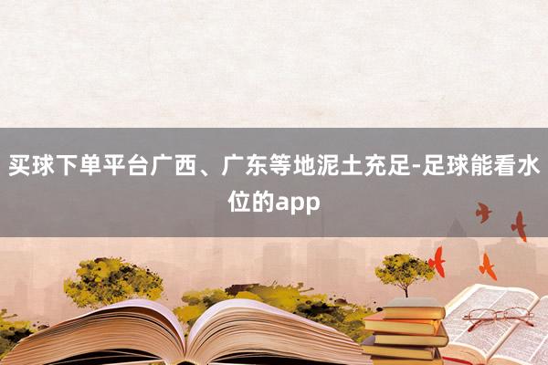 买球下单平台广西、广东等地泥土充足-足球能看水位的app