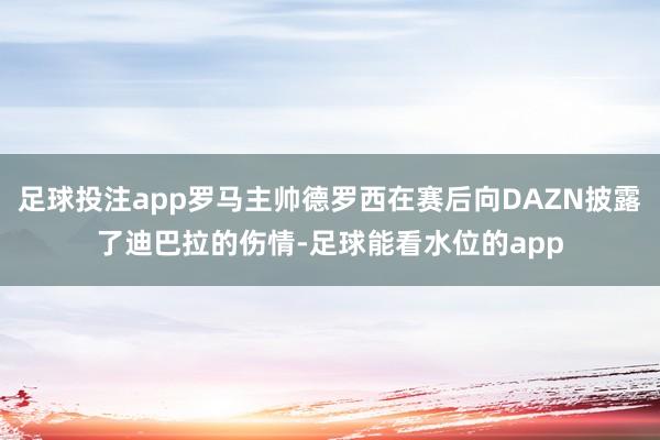 足球投注app罗马主帅德罗西在赛后向DAZN披露了迪巴拉的伤情-足球能看水位的app