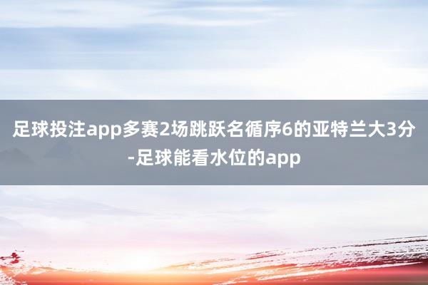 足球投注app多赛2场跳跃名循序6的亚特兰大3分-足球能看水位的app