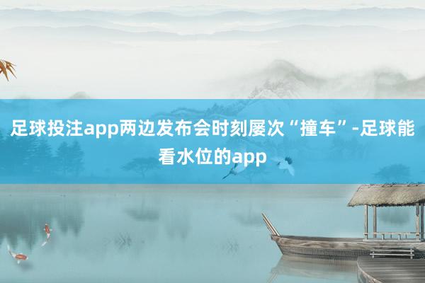 足球投注app两边发布会时刻屡次“撞车”-足球能看水位的app