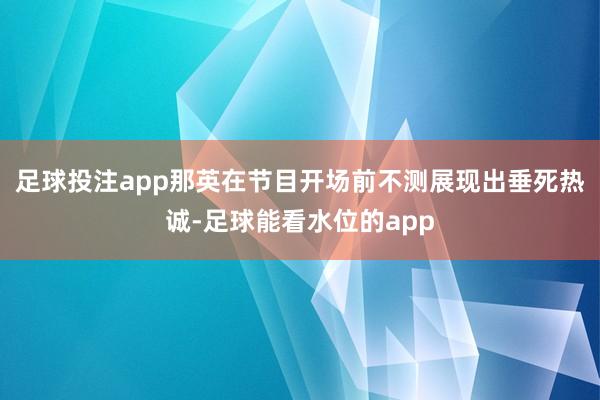 足球投注app那英在节目开场前不测展现出垂死热诚-足球能看水位的app