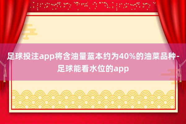 足球投注app将含油量蓝本约为40%的油菜品种-足球能看水位的app