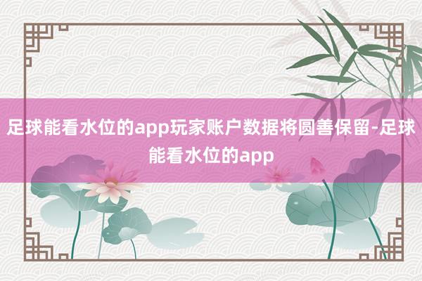 足球能看水位的app玩家账户数据将圆善保留-足球能看水位的app