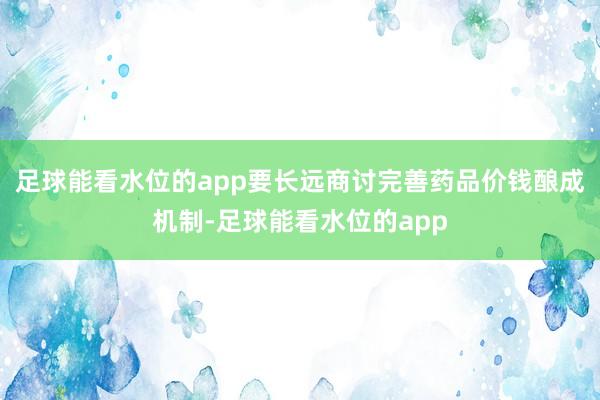 足球能看水位的app要长远商讨完善药品价钱酿成机制-足球能看水位的app