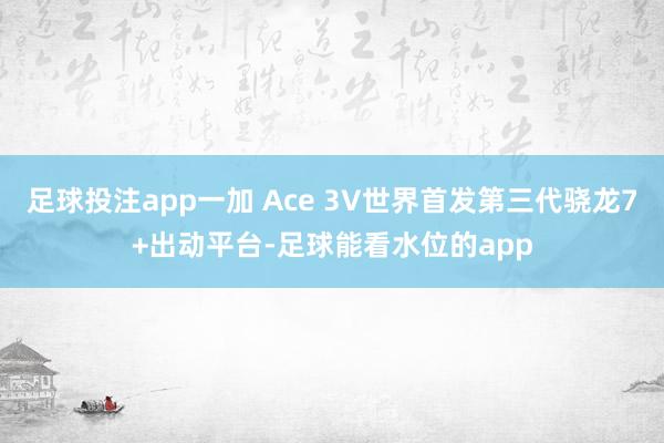 足球投注app一加 Ace 3V世界首发第三代骁龙7+出动平台-足球能看水位的app