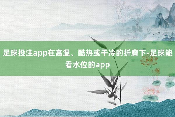 足球投注app在高温、酷热或干冷的折磨下-足球能看水位的app