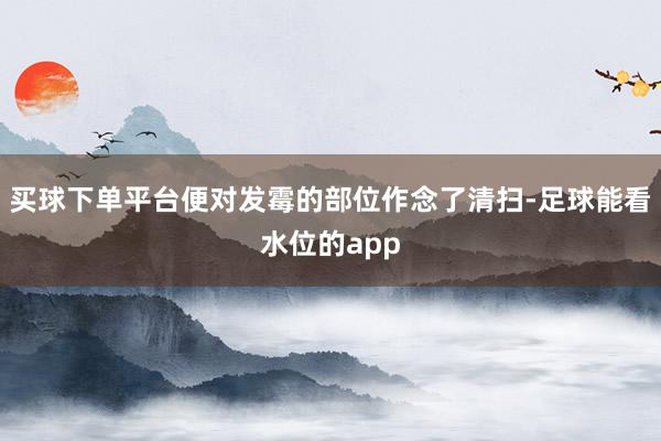 买球下单平台便对发霉的部位作念了清扫-足球能看水位的app