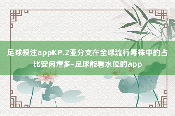 足球投注appKP.2亚分支在全球流行毒株中的占比安闲增多-足球能看水位的app