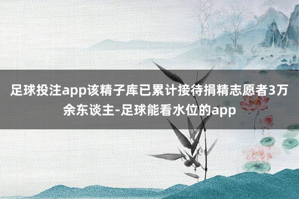 足球投注app该精子库已累计接待捐精志愿者3万余东谈主-足球能看水位的app