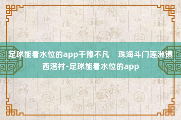 足球能看水位的app干豫不凡    珠海斗门莲洲镇西滘村-足球能看水位的app