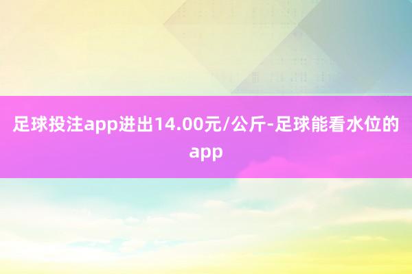 足球投注app进出14.00元/公斤-足球能看水位的app