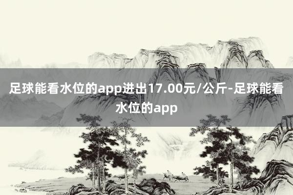 足球能看水位的app进出17.00元/公斤-足球能看水位的app