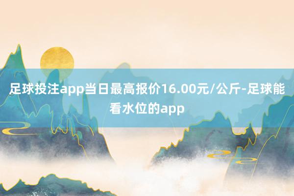 足球投注app当日最高报价16.00元/公斤-足球能看水位的app