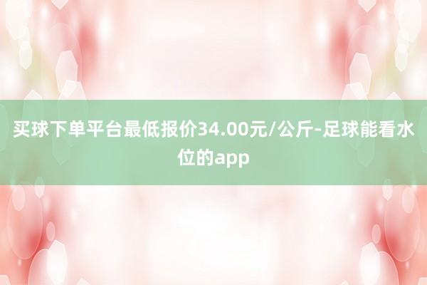 买球下单平台最低报价34.00元/公斤-足球能看水位的app