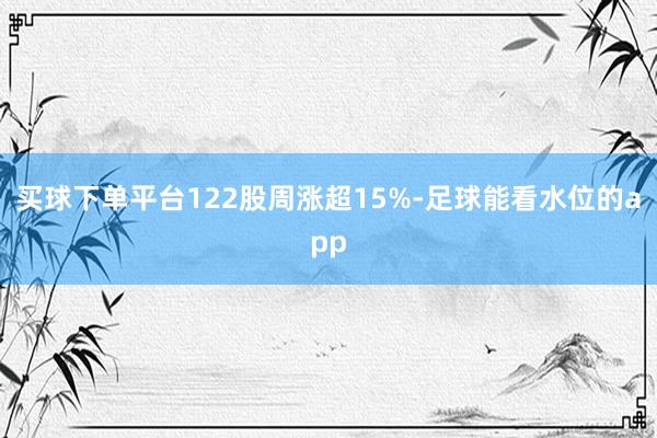 买球下单平台122股周涨超15%-足球能看水位的app