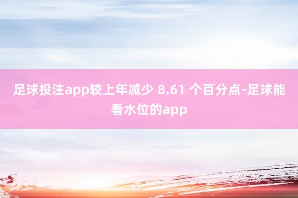 足球投注app较上年减少 8.61 个百分点-足球能看水位的app