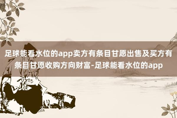 足球能看水位的app卖方有条目甘愿出售及买方有条目甘愿收购方向财富-足球能看水位的app