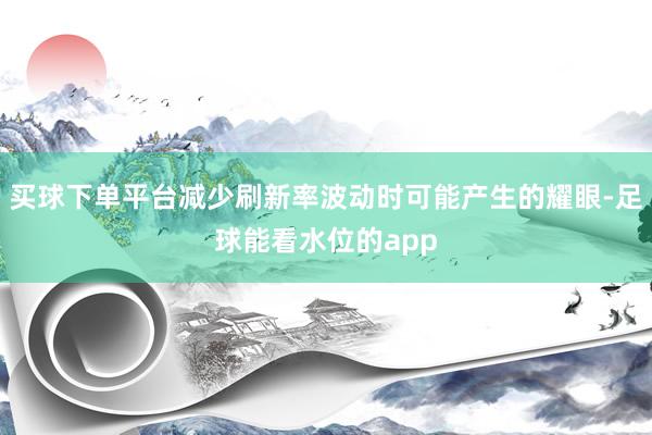 买球下单平台减少刷新率波动时可能产生的耀眼-足球能看水位的app