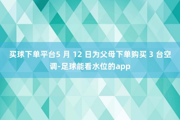 买球下单平台5 月 12 日为父母下单购买 3 台空调-足球能看水位的app