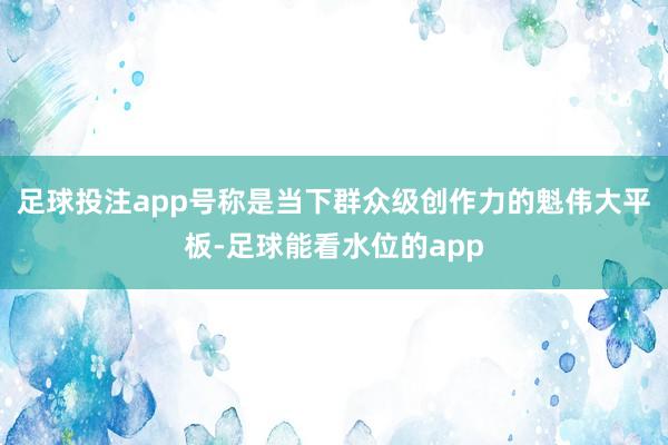 足球投注app号称是当下群众级创作力的魁伟大平板-足球能看水位的app