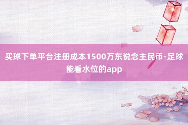 买球下单平台注册成本1500万东说念主民币-足球能看水位的app