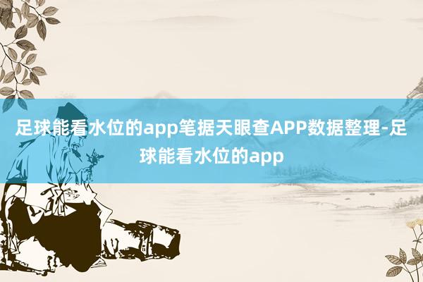 足球能看水位的app笔据天眼查APP数据整理-足球能看水位的app