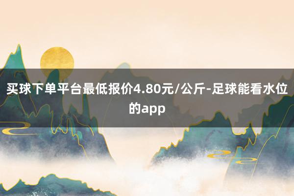 买球下单平台最低报价4.80元/公斤-足球能看水位的app