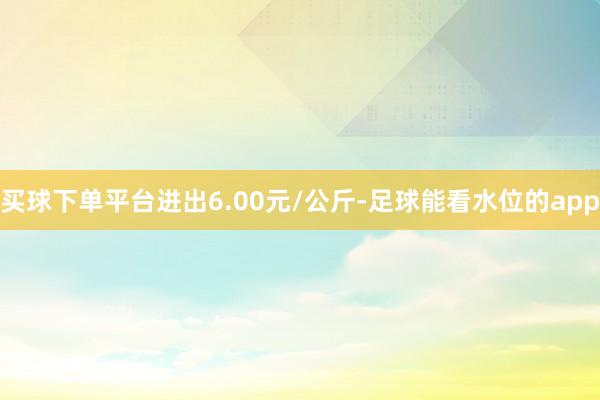 买球下单平台进出6.00元/公斤-足球能看水位的app