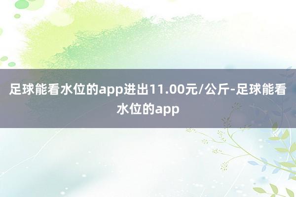 足球能看水位的app进出11.00元/公斤-足球能看水位的app