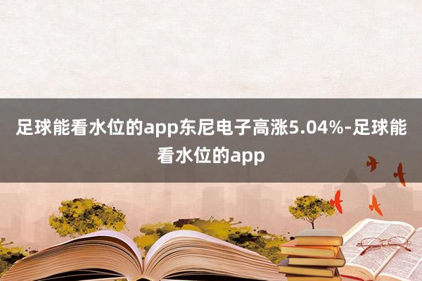 足球能看水位的app东尼电子高涨5.04%-足球能看水位的app