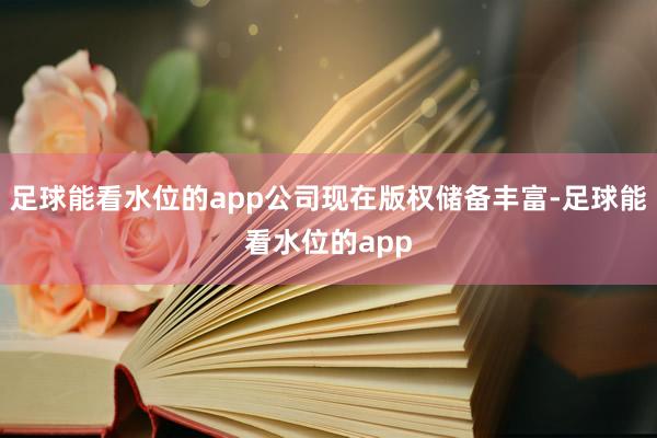 足球能看水位的app公司现在版权储备丰富-足球能看水位的app