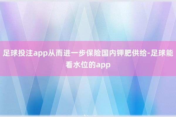 足球投注app从而进一步保险国内钾肥供给-足球能看水位的app