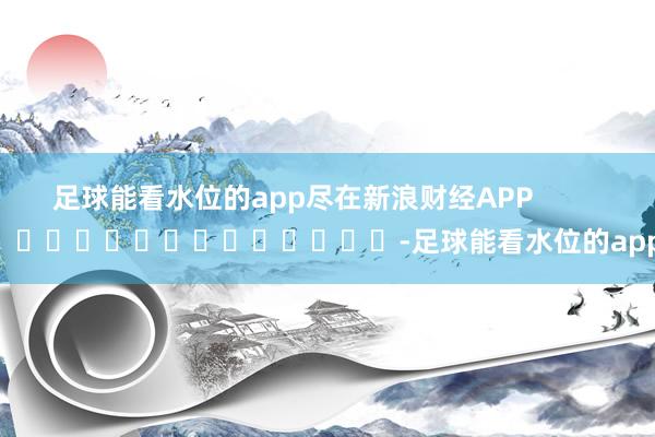 足球能看水位的app尽在新浪财经APP            													-足球能看水位的app