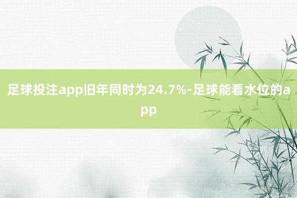 足球投注app旧年同时为24.7%-足球能看水位的app