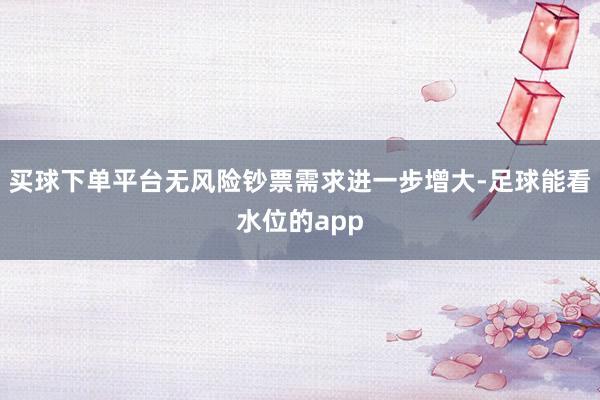 买球下单平台无风险钞票需求进一步增大-足球能看水位的app