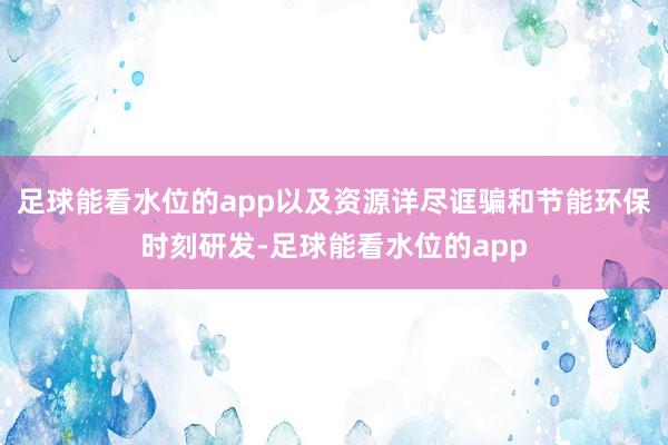 足球能看水位的app以及资源详尽诓骗和节能环保时刻研发-足球能看水位的app