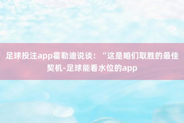 足球投注app霍勒迪说谈：“这是咱们取胜的最佳契机-足球能看水位的app