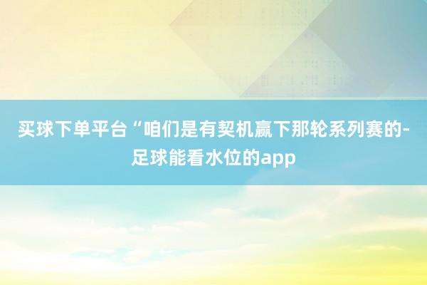 买球下单平台　　“咱们是有契机赢下那轮系列赛的-足球能看水位的app