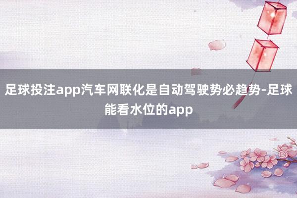 足球投注app汽车网联化是自动驾驶势必趋势-足球能看水位的app